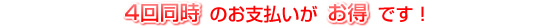 ４回同時のお支払いがお得です！